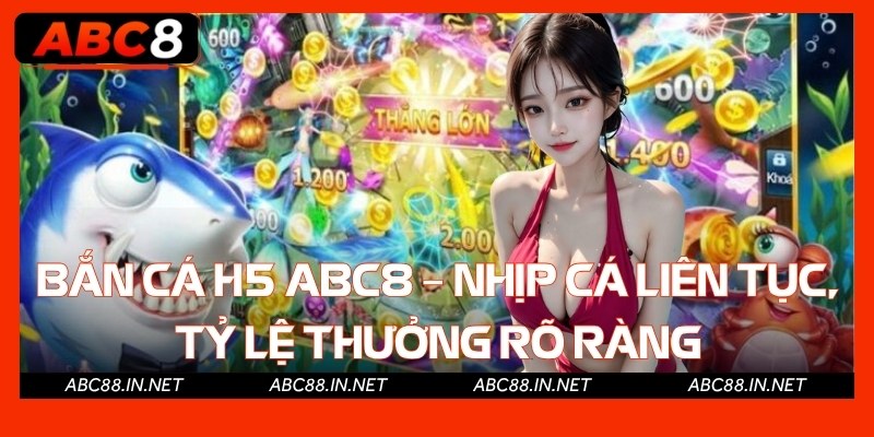 Bắn Cá H5 Abc8 – Nhịp Cá Liên Tục, Tỷ Lệ Thưởng Rõ Ràng