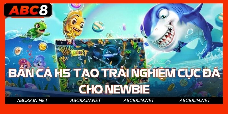 Bắn cá H5 tạo trải nghiệm cực đã cho newbie