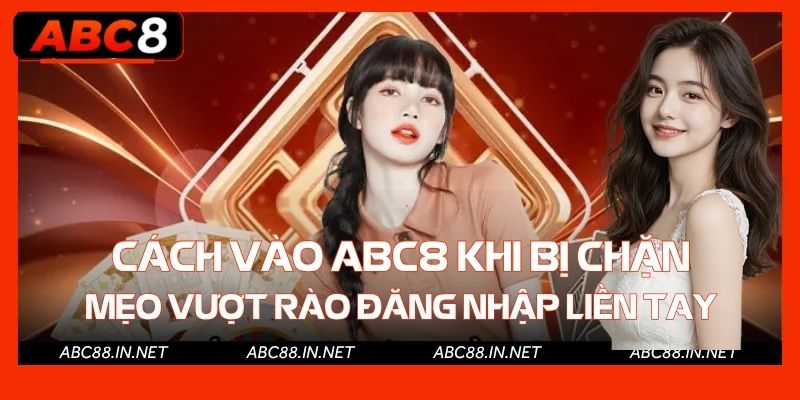 Cách Vào ABC8 Khi Bị Chặn - Mẹo Vượt Rào Đăng Nhập Liền Tay