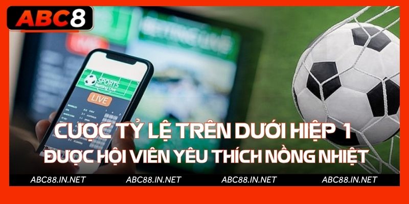 Cược tỷ lệ trên dưới hiệp 1 được hội viên yêu thích nồng nhiệt